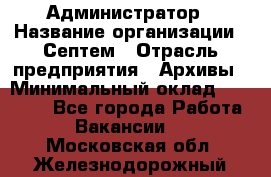 Администратор › Название организации ­ Септем › Отрасль предприятия ­ Архивы › Минимальный оклад ­ 25 000 - Все города Работа » Вакансии   . Московская обл.,Железнодорожный г.